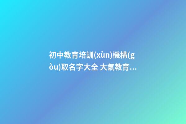 初中教育培訓(xùn)機構(gòu)取名字大全 大氣教育公司起名